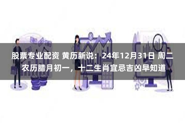 股票专业配资 黄历新说：24年12月31日 周二 农历腊月初一，十二生肖宜忌吉凶早知道