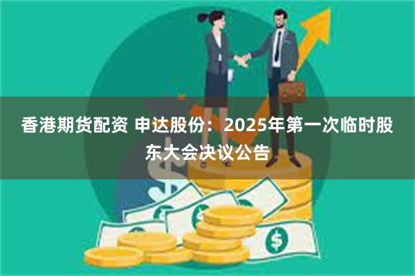 香港期货配资 申达股份：2025年第一次临时股东大会决议公告