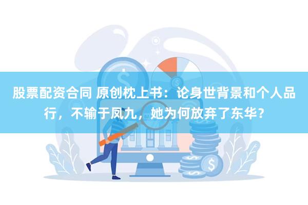 股票配资合同 原创枕上书：论身世背景和个人品行，不输于凤九，她为何放弃了东华？