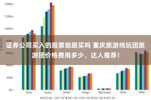 证券公司买入的股票能跟买吗 重庆旅游纯玩团旅游团价格费用多少，达人推荐！