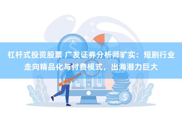 杠杆式投资股票 广发证券分析师旷实：短剧行业走向精品化与付费模式，出海潜力巨大