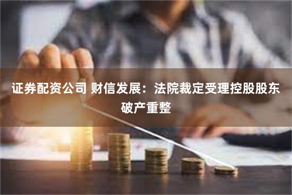 证券配资公司 财信发展：法院裁定受理控股股东破产重整