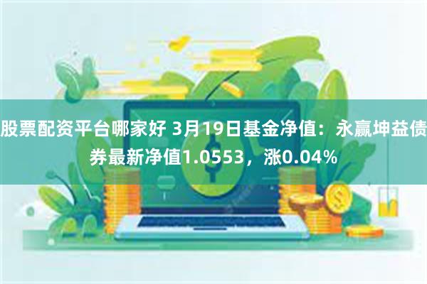 股票配资平台哪家好 3月19日基金净值：永赢坤益债券最新净值1.0553，涨0.04%