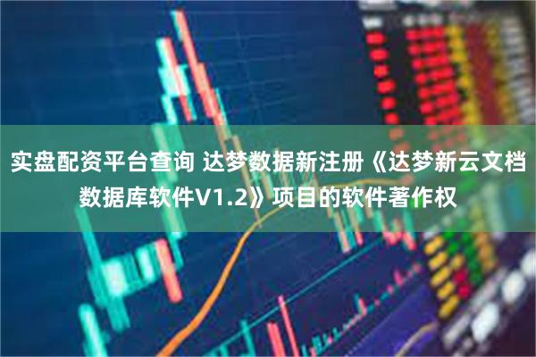 实盘配资平台查询 达梦数据新注册《达梦新云文档数据库软件V1.2》项目的软件著作权